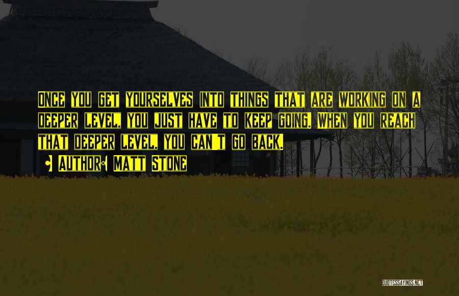 Matt Stone Quotes: Once You Get Yourselves Into Things That Are Working On A Deeper Level, You Just Have To Keep Going. When