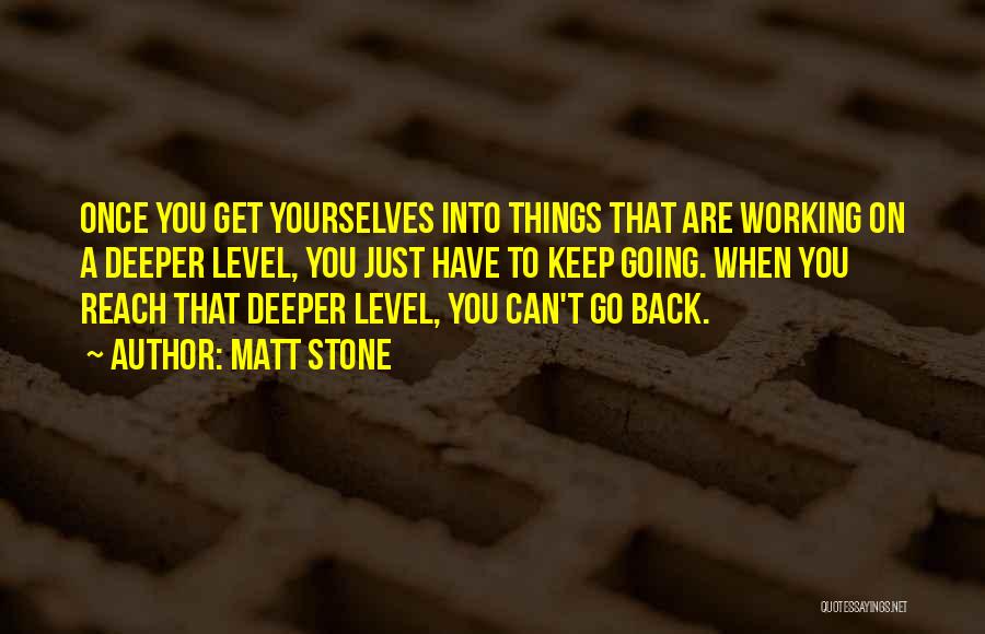 Matt Stone Quotes: Once You Get Yourselves Into Things That Are Working On A Deeper Level, You Just Have To Keep Going. When