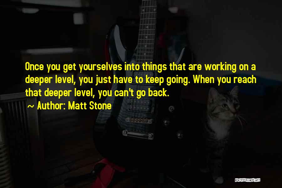 Matt Stone Quotes: Once You Get Yourselves Into Things That Are Working On A Deeper Level, You Just Have To Keep Going. When