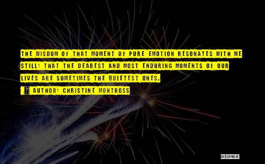 Christine Montross Quotes: The Wisdom Of That Moment Of Pure Emotion Resonates With Me Still: That The Dearest And Most Enduring Moments Of