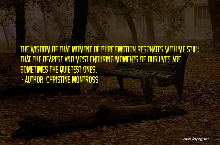 Christine Montross Quotes: The Wisdom Of That Moment Of Pure Emotion Resonates With Me Still: That The Dearest And Most Enduring Moments Of