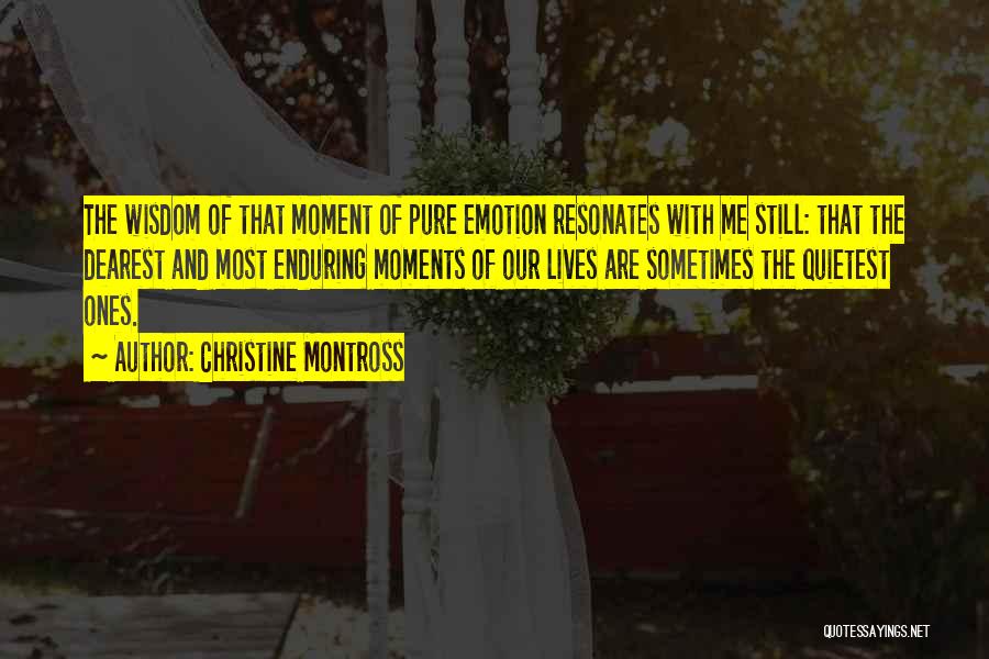 Christine Montross Quotes: The Wisdom Of That Moment Of Pure Emotion Resonates With Me Still: That The Dearest And Most Enduring Moments Of