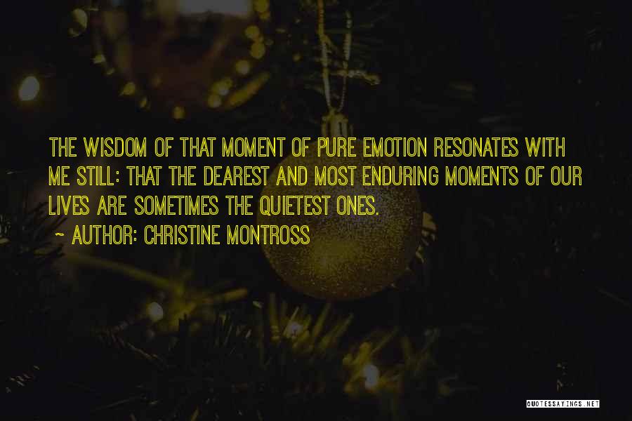 Christine Montross Quotes: The Wisdom Of That Moment Of Pure Emotion Resonates With Me Still: That The Dearest And Most Enduring Moments Of