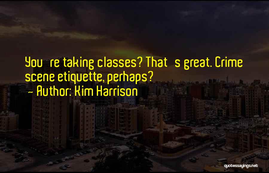 Kim Harrison Quotes: You're Taking Classes? That's Great. Crime Scene Etiquette, Perhaps?