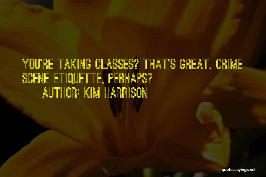 Kim Harrison Quotes: You're Taking Classes? That's Great. Crime Scene Etiquette, Perhaps?