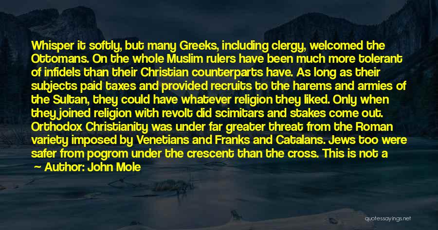 John Mole Quotes: Whisper It Softly, But Many Greeks, Including Clergy, Welcomed The Ottomans. On The Whole Muslim Rulers Have Been Much More