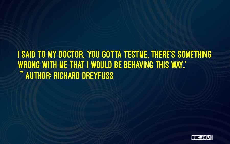 Richard Dreyfuss Quotes: I Said To My Doctor, 'you Gotta Testme, There's Something Wrong With Me That I Would Be Behaving This Way.'