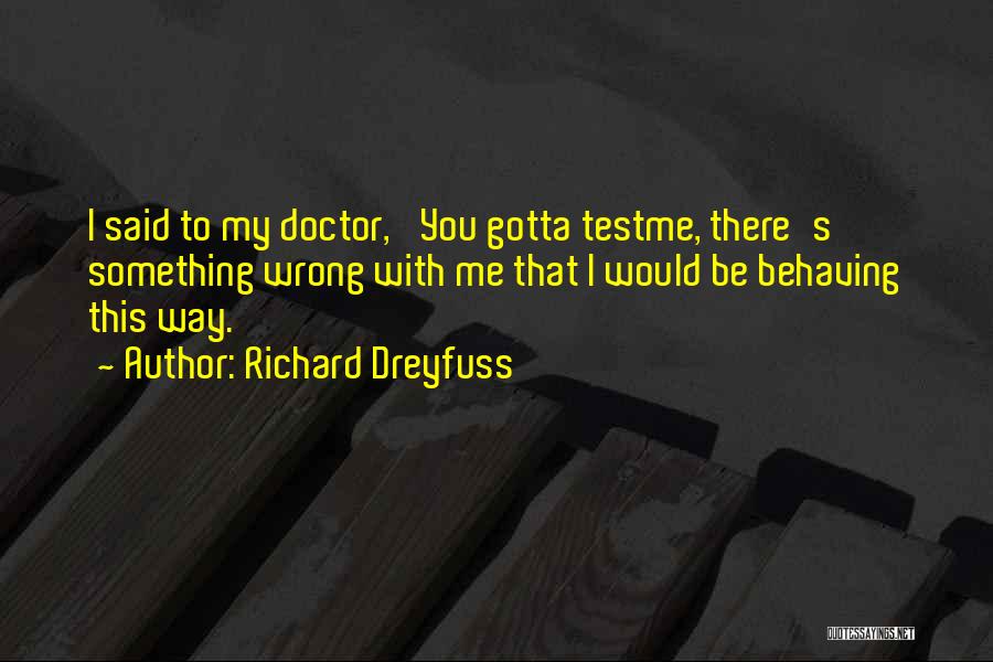 Richard Dreyfuss Quotes: I Said To My Doctor, 'you Gotta Testme, There's Something Wrong With Me That I Would Be Behaving This Way.'