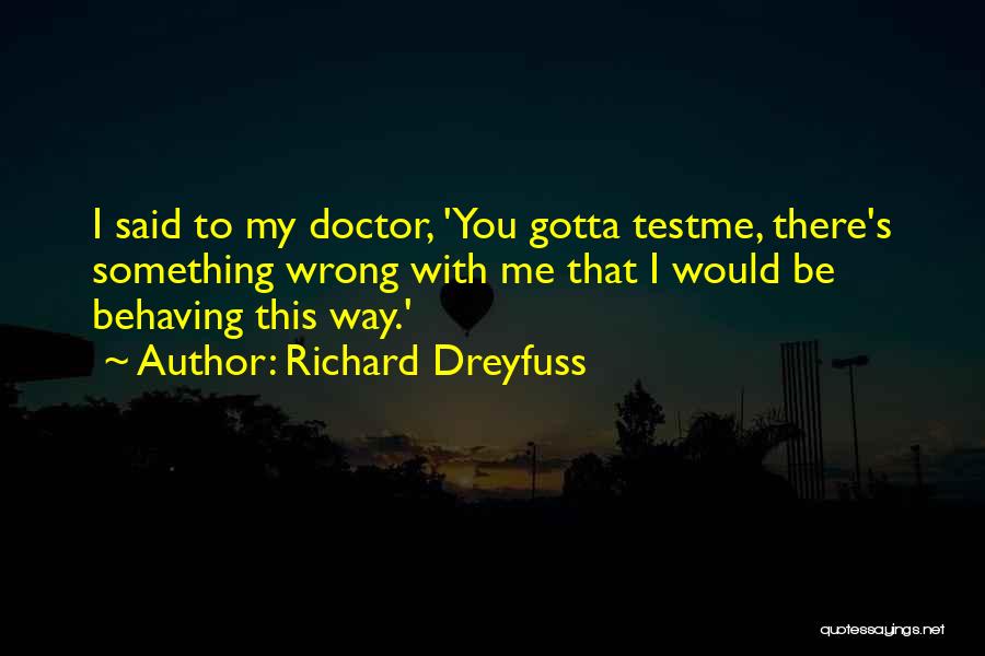 Richard Dreyfuss Quotes: I Said To My Doctor, 'you Gotta Testme, There's Something Wrong With Me That I Would Be Behaving This Way.'