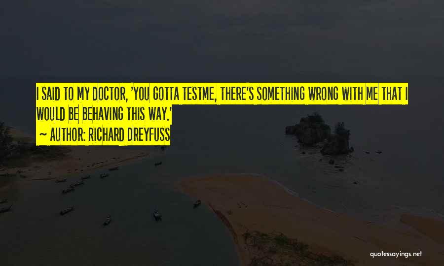 Richard Dreyfuss Quotes: I Said To My Doctor, 'you Gotta Testme, There's Something Wrong With Me That I Would Be Behaving This Way.'