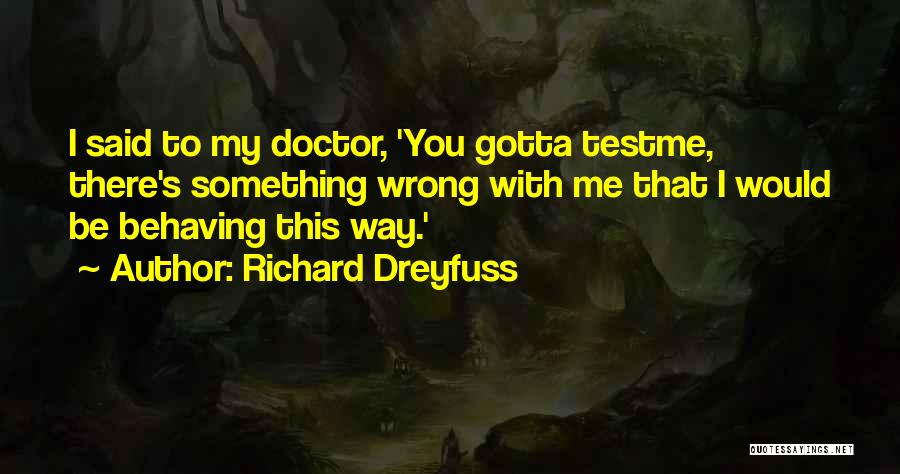Richard Dreyfuss Quotes: I Said To My Doctor, 'you Gotta Testme, There's Something Wrong With Me That I Would Be Behaving This Way.'