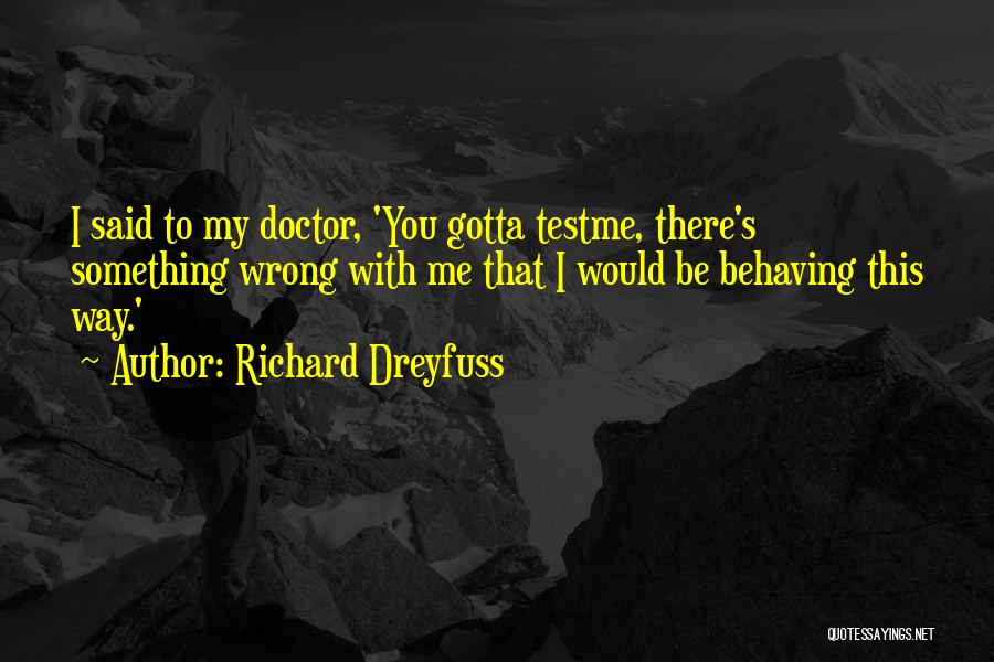 Richard Dreyfuss Quotes: I Said To My Doctor, 'you Gotta Testme, There's Something Wrong With Me That I Would Be Behaving This Way.'