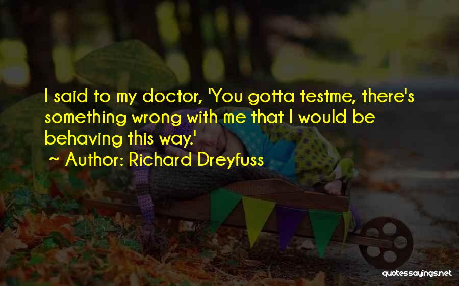 Richard Dreyfuss Quotes: I Said To My Doctor, 'you Gotta Testme, There's Something Wrong With Me That I Would Be Behaving This Way.'