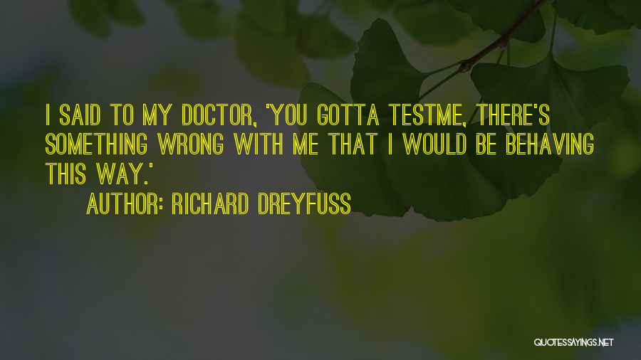 Richard Dreyfuss Quotes: I Said To My Doctor, 'you Gotta Testme, There's Something Wrong With Me That I Would Be Behaving This Way.'