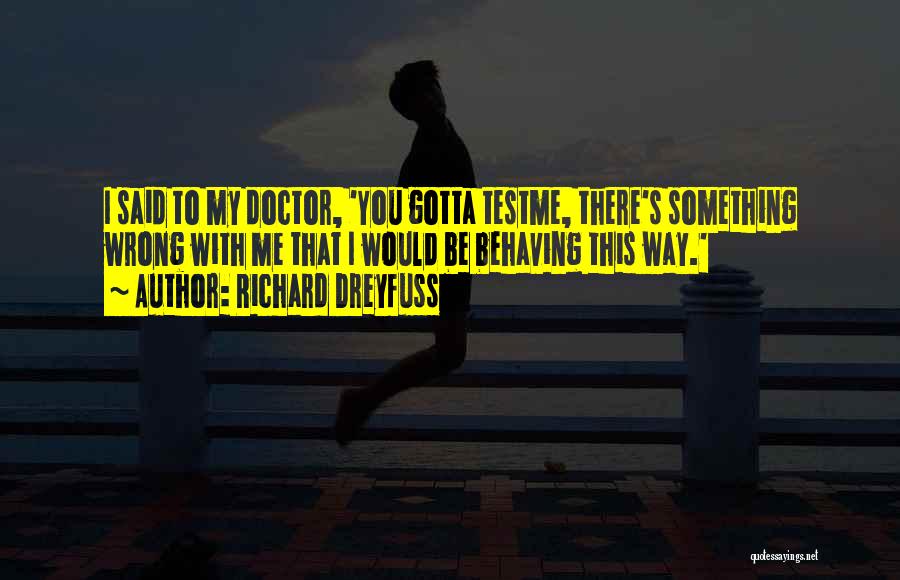 Richard Dreyfuss Quotes: I Said To My Doctor, 'you Gotta Testme, There's Something Wrong With Me That I Would Be Behaving This Way.'