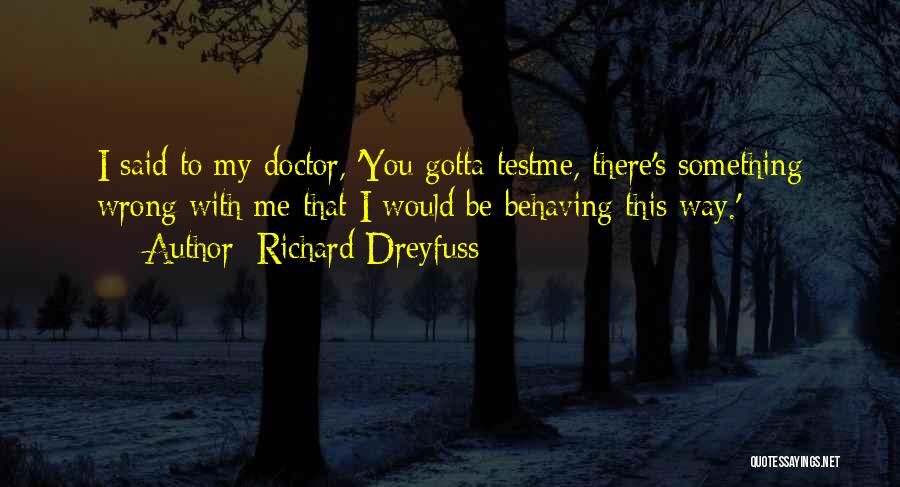 Richard Dreyfuss Quotes: I Said To My Doctor, 'you Gotta Testme, There's Something Wrong With Me That I Would Be Behaving This Way.'