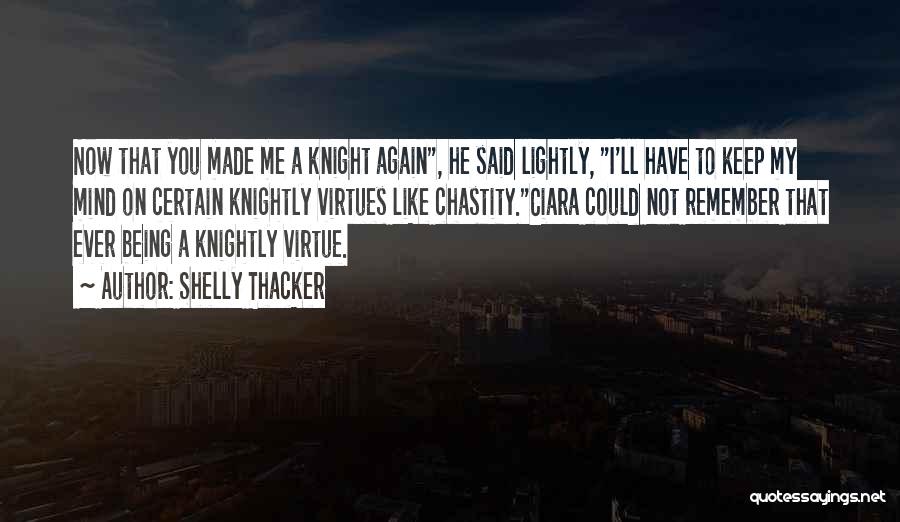 Shelly Thacker Quotes: Now That You Made Me A Knight Again, He Said Lightly, I'll Have To Keep My Mind On Certain Knightly