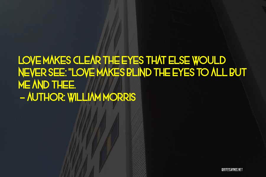 William Morris Quotes: Love Makes Clear The Eyes That Else Would Never See: Love Makes Blind The Eyes To All But Me And