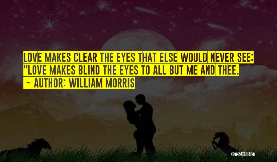 William Morris Quotes: Love Makes Clear The Eyes That Else Would Never See: Love Makes Blind The Eyes To All But Me And