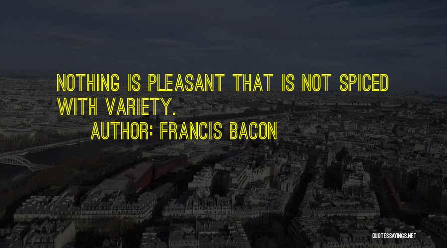 Francis Bacon Quotes: Nothing Is Pleasant That Is Not Spiced With Variety.