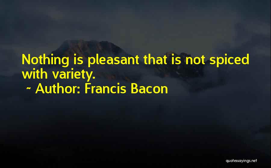 Francis Bacon Quotes: Nothing Is Pleasant That Is Not Spiced With Variety.