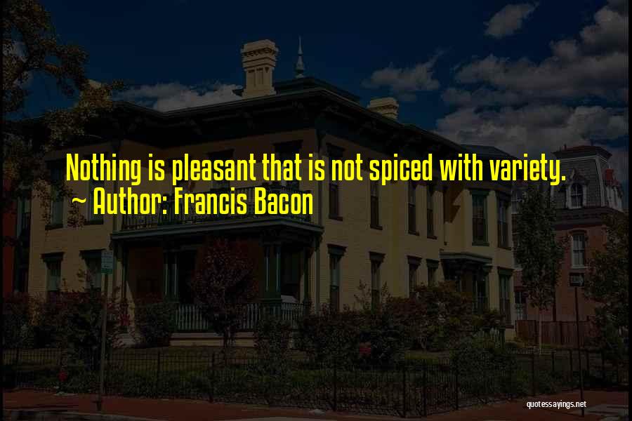 Francis Bacon Quotes: Nothing Is Pleasant That Is Not Spiced With Variety.