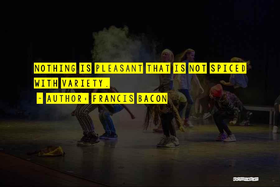 Francis Bacon Quotes: Nothing Is Pleasant That Is Not Spiced With Variety.