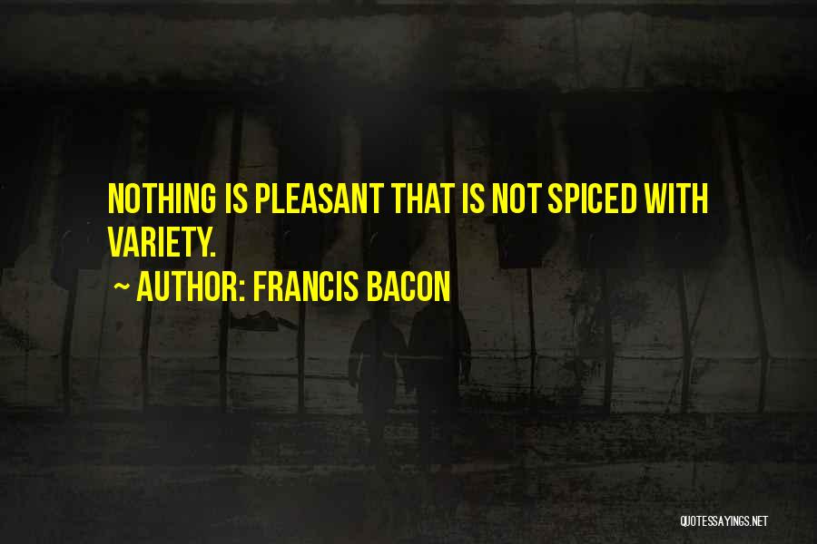 Francis Bacon Quotes: Nothing Is Pleasant That Is Not Spiced With Variety.