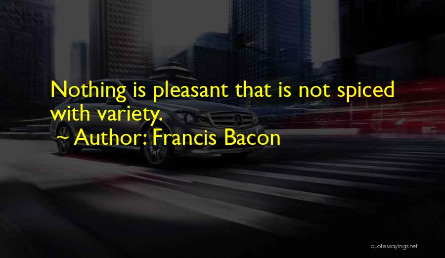 Francis Bacon Quotes: Nothing Is Pleasant That Is Not Spiced With Variety.