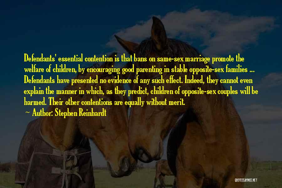 Stephen Reinhardt Quotes: Defendants' Essential Contention Is That Bans On Same-sex Marriage Promote The Welfare Of Children, By Encouraging Good Parenting In Stable
