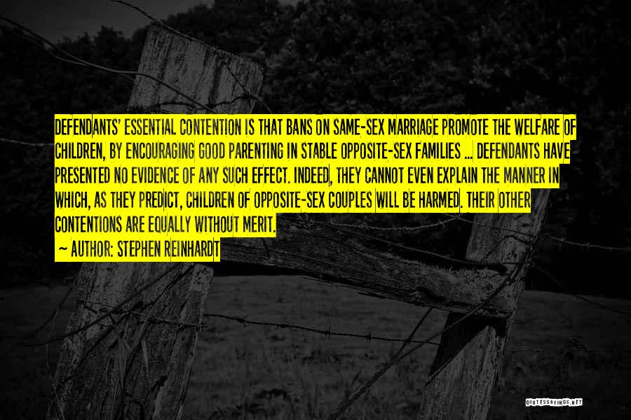 Stephen Reinhardt Quotes: Defendants' Essential Contention Is That Bans On Same-sex Marriage Promote The Welfare Of Children, By Encouraging Good Parenting In Stable
