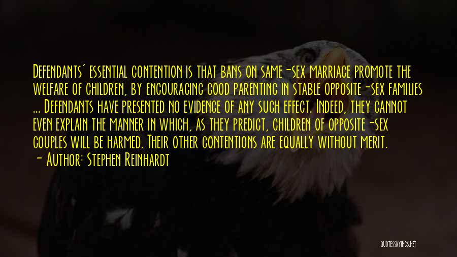 Stephen Reinhardt Quotes: Defendants' Essential Contention Is That Bans On Same-sex Marriage Promote The Welfare Of Children, By Encouraging Good Parenting In Stable