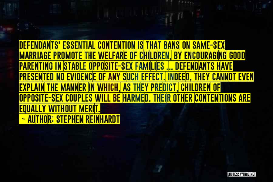 Stephen Reinhardt Quotes: Defendants' Essential Contention Is That Bans On Same-sex Marriage Promote The Welfare Of Children, By Encouraging Good Parenting In Stable