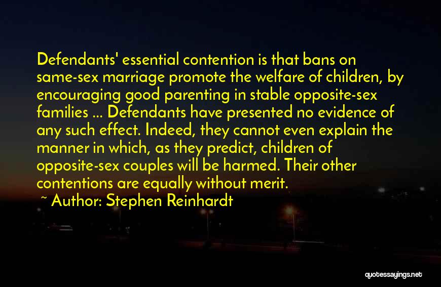 Stephen Reinhardt Quotes: Defendants' Essential Contention Is That Bans On Same-sex Marriage Promote The Welfare Of Children, By Encouraging Good Parenting In Stable