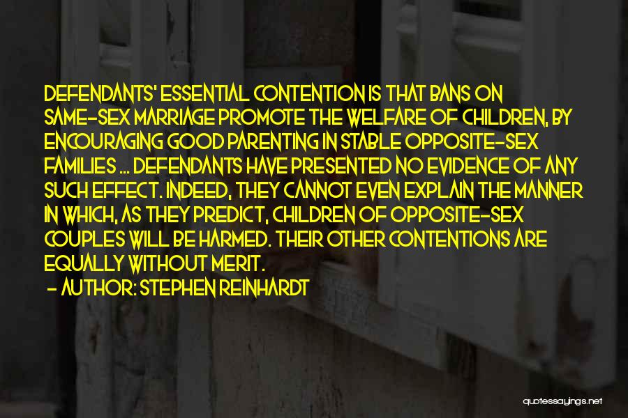 Stephen Reinhardt Quotes: Defendants' Essential Contention Is That Bans On Same-sex Marriage Promote The Welfare Of Children, By Encouraging Good Parenting In Stable