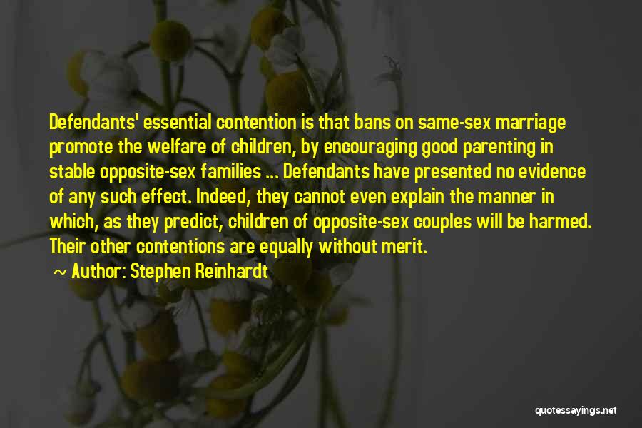 Stephen Reinhardt Quotes: Defendants' Essential Contention Is That Bans On Same-sex Marriage Promote The Welfare Of Children, By Encouraging Good Parenting In Stable