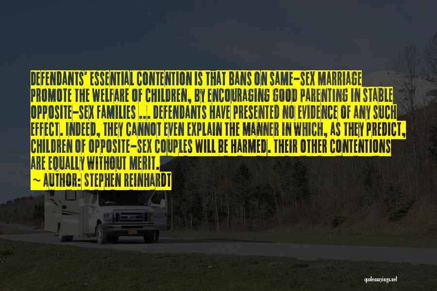 Stephen Reinhardt Quotes: Defendants' Essential Contention Is That Bans On Same-sex Marriage Promote The Welfare Of Children, By Encouraging Good Parenting In Stable