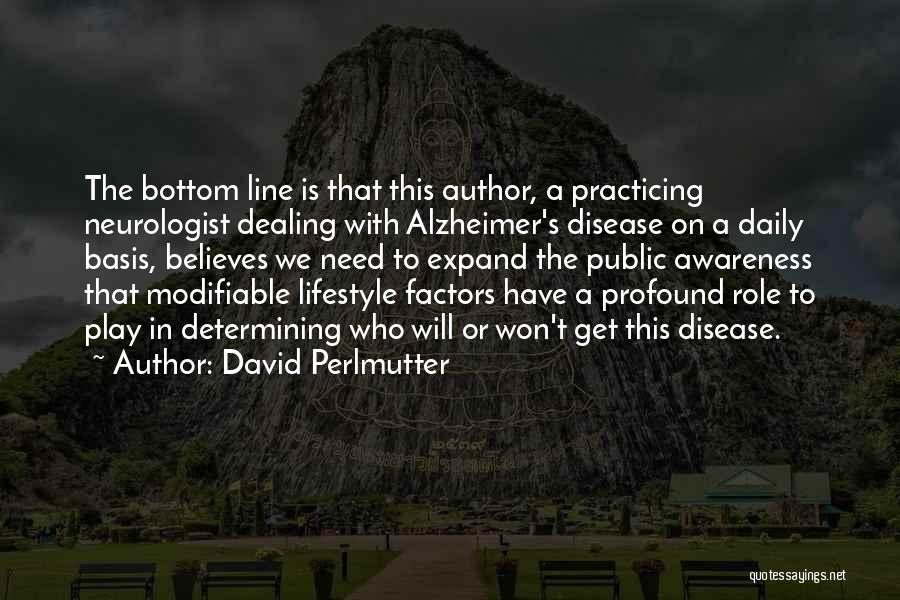 David Perlmutter Quotes: The Bottom Line Is That This Author, A Practicing Neurologist Dealing With Alzheimer's Disease On A Daily Basis, Believes We