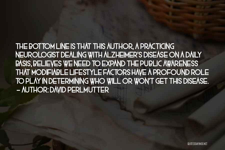 David Perlmutter Quotes: The Bottom Line Is That This Author, A Practicing Neurologist Dealing With Alzheimer's Disease On A Daily Basis, Believes We