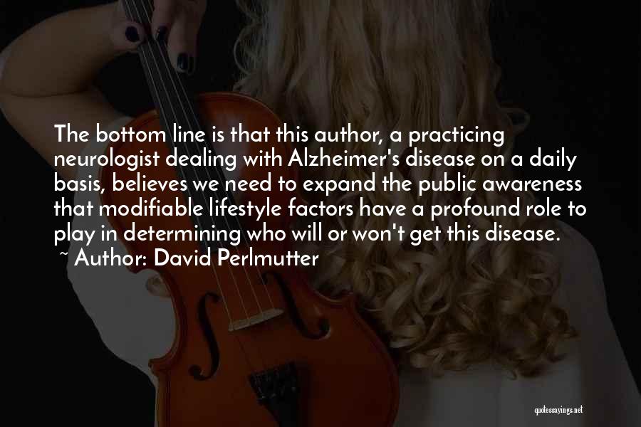 David Perlmutter Quotes: The Bottom Line Is That This Author, A Practicing Neurologist Dealing With Alzheimer's Disease On A Daily Basis, Believes We