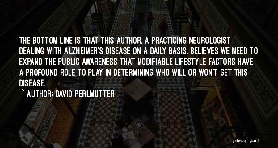 David Perlmutter Quotes: The Bottom Line Is That This Author, A Practicing Neurologist Dealing With Alzheimer's Disease On A Daily Basis, Believes We