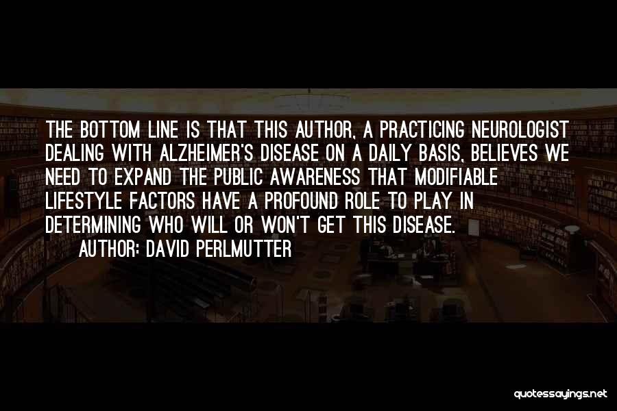 David Perlmutter Quotes: The Bottom Line Is That This Author, A Practicing Neurologist Dealing With Alzheimer's Disease On A Daily Basis, Believes We