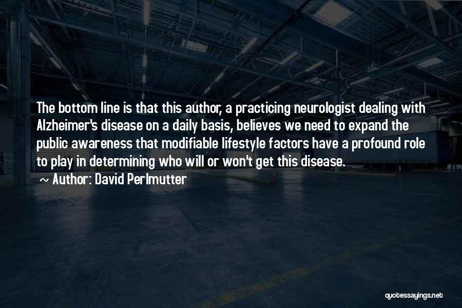 David Perlmutter Quotes: The Bottom Line Is That This Author, A Practicing Neurologist Dealing With Alzheimer's Disease On A Daily Basis, Believes We