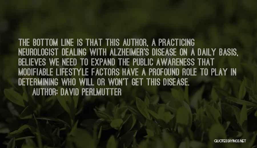 David Perlmutter Quotes: The Bottom Line Is That This Author, A Practicing Neurologist Dealing With Alzheimer's Disease On A Daily Basis, Believes We