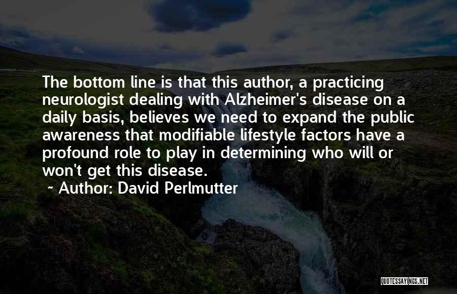 David Perlmutter Quotes: The Bottom Line Is That This Author, A Practicing Neurologist Dealing With Alzheimer's Disease On A Daily Basis, Believes We