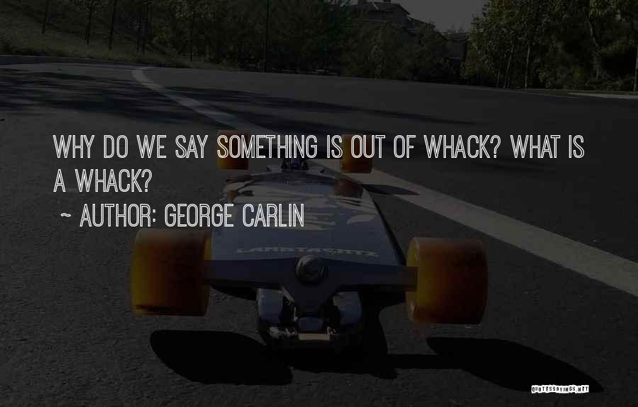 George Carlin Quotes: Why Do We Say Something Is Out Of Whack? What Is A Whack?