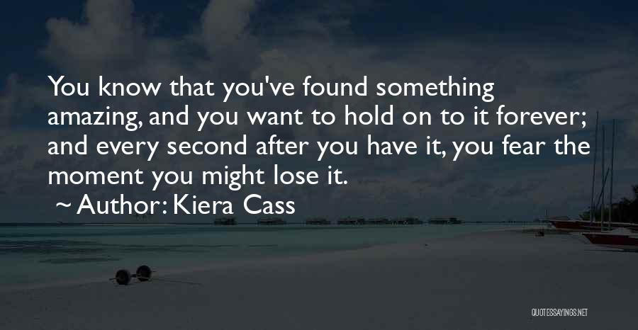 Kiera Cass Quotes: You Know That You've Found Something Amazing, And You Want To Hold On To It Forever; And Every Second After