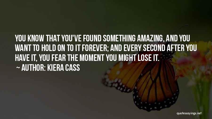 Kiera Cass Quotes: You Know That You've Found Something Amazing, And You Want To Hold On To It Forever; And Every Second After