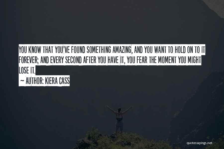 Kiera Cass Quotes: You Know That You've Found Something Amazing, And You Want To Hold On To It Forever; And Every Second After