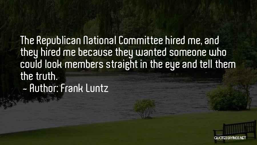Frank Luntz Quotes: The Republican National Committee Hired Me, And They Hired Me Because They Wanted Someone Who Could Look Members Straight In